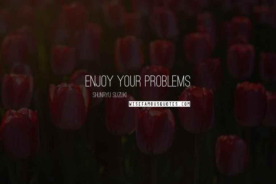 Shunryu Suzuki Quotes: enjoy your problems