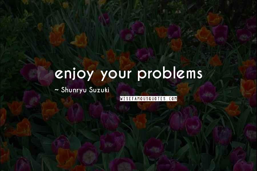 Shunryu Suzuki Quotes: enjoy your problems
