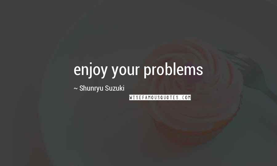 Shunryu Suzuki Quotes: enjoy your problems