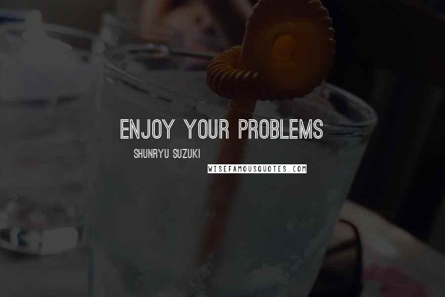 Shunryu Suzuki Quotes: enjoy your problems