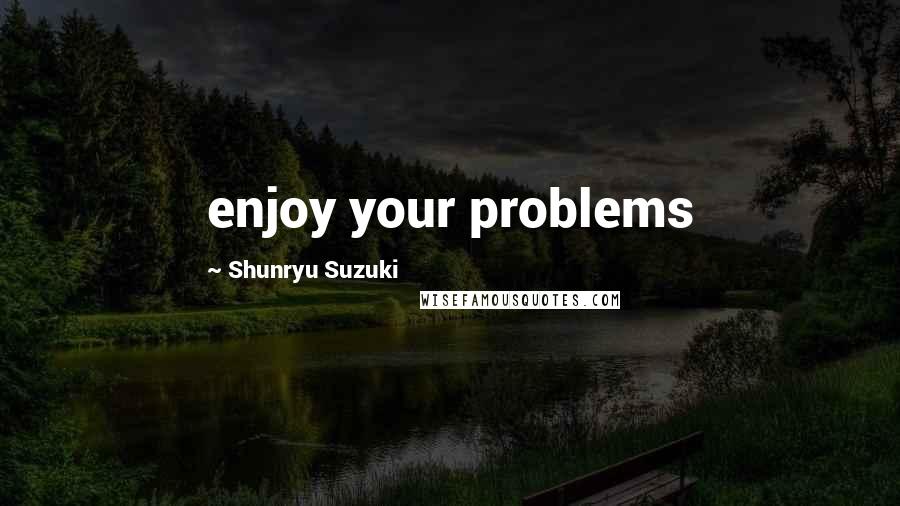 Shunryu Suzuki Quotes: enjoy your problems