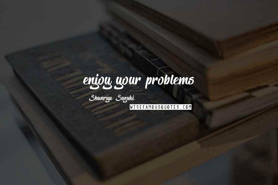 Shunryu Suzuki Quotes: enjoy your problems