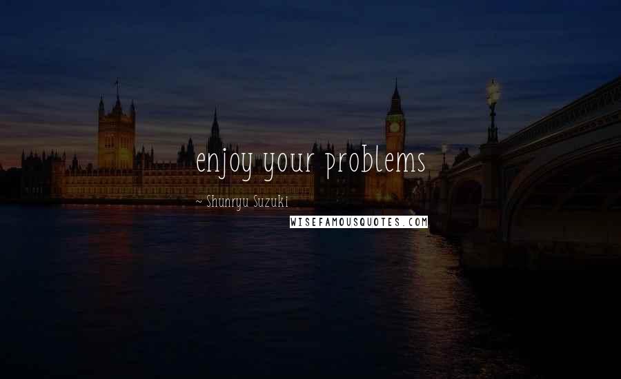 Shunryu Suzuki Quotes: enjoy your problems