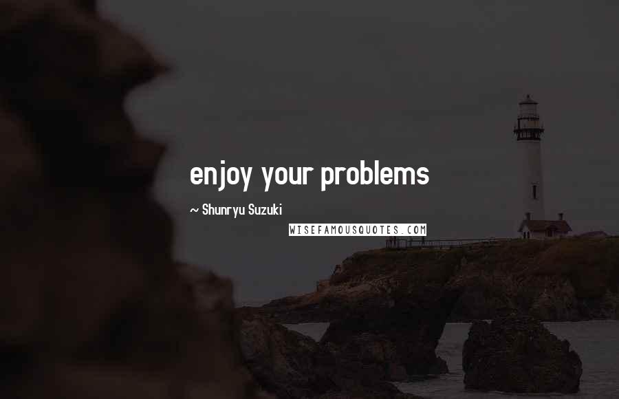 Shunryu Suzuki Quotes: enjoy your problems