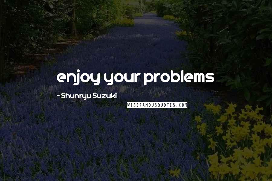 Shunryu Suzuki Quotes: enjoy your problems