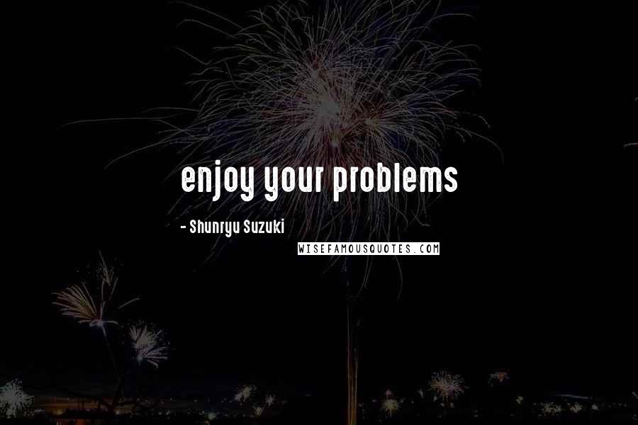 Shunryu Suzuki Quotes: enjoy your problems
