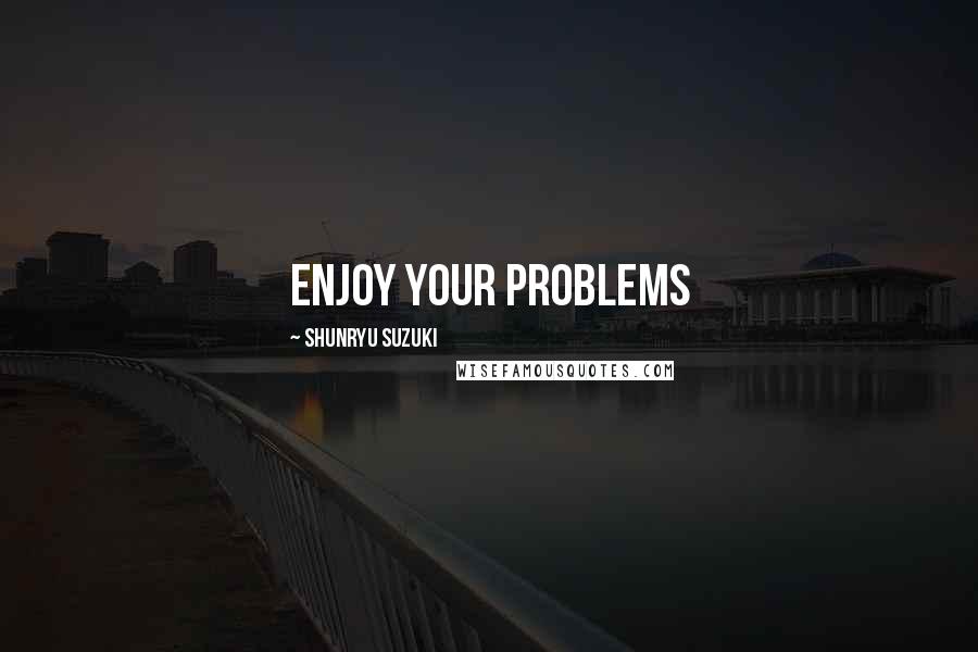 Shunryu Suzuki Quotes: enjoy your problems