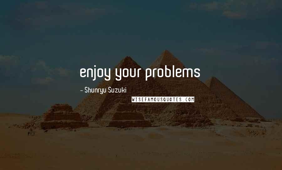 Shunryu Suzuki Quotes: enjoy your problems
