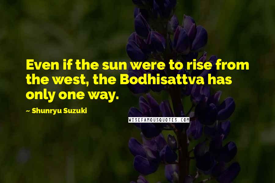 Shunryu Suzuki Quotes: Even if the sun were to rise from the west, the Bodhisattva has only one way.