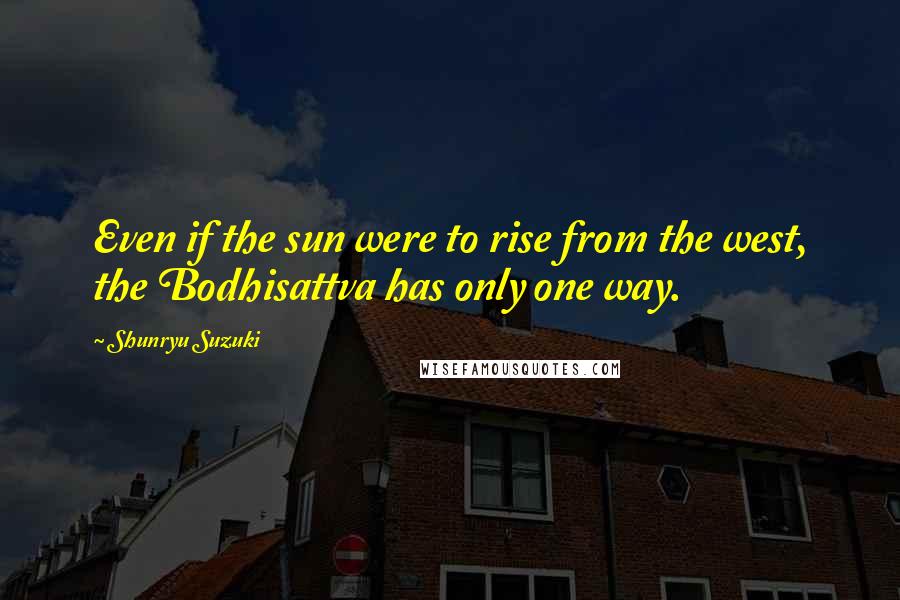 Shunryu Suzuki Quotes: Even if the sun were to rise from the west, the Bodhisattva has only one way.