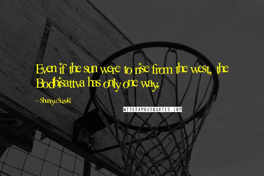 Shunryu Suzuki Quotes: Even if the sun were to rise from the west, the Bodhisattva has only one way.