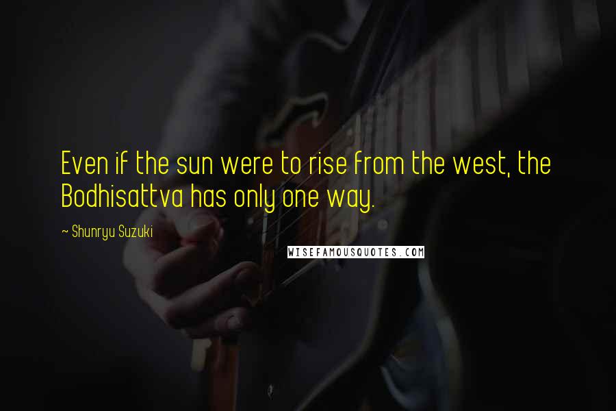 Shunryu Suzuki Quotes: Even if the sun were to rise from the west, the Bodhisattva has only one way.