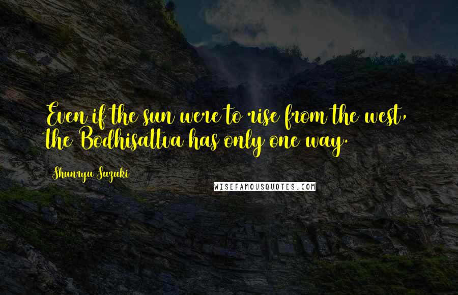 Shunryu Suzuki Quotes: Even if the sun were to rise from the west, the Bodhisattva has only one way.