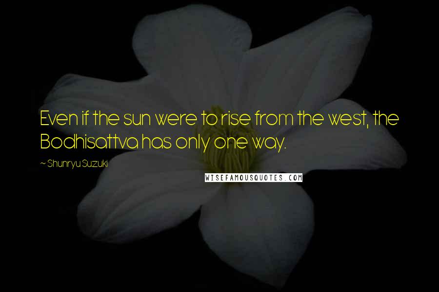 Shunryu Suzuki Quotes: Even if the sun were to rise from the west, the Bodhisattva has only one way.