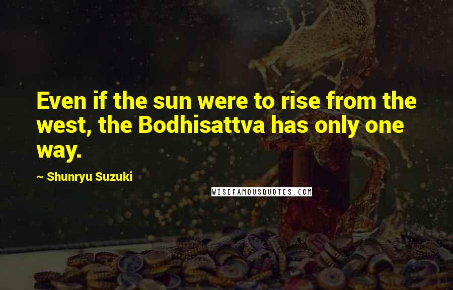 Shunryu Suzuki Quotes: Even if the sun were to rise from the west, the Bodhisattva has only one way.