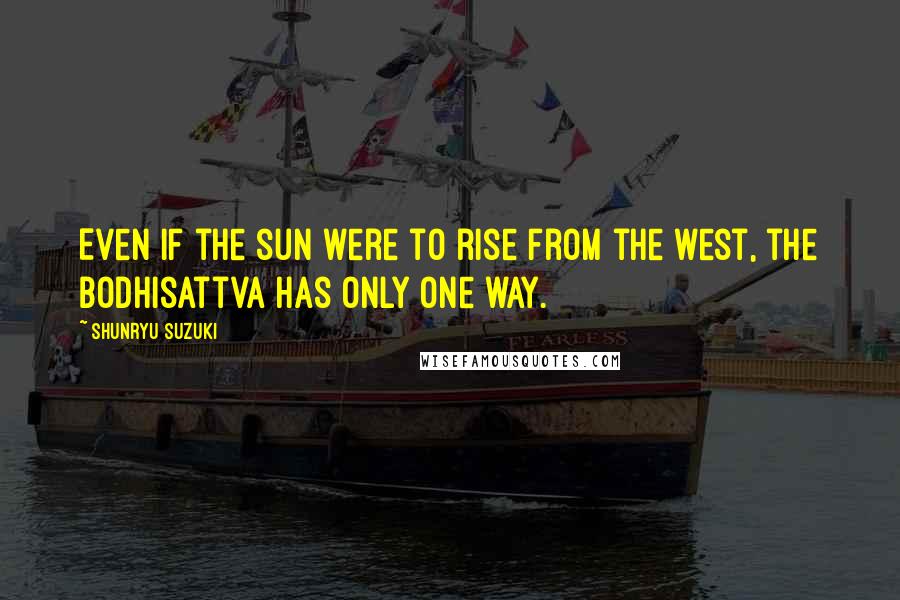 Shunryu Suzuki Quotes: Even if the sun were to rise from the west, the Bodhisattva has only one way.