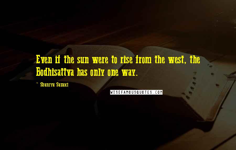 Shunryu Suzuki Quotes: Even if the sun were to rise from the west, the Bodhisattva has only one way.