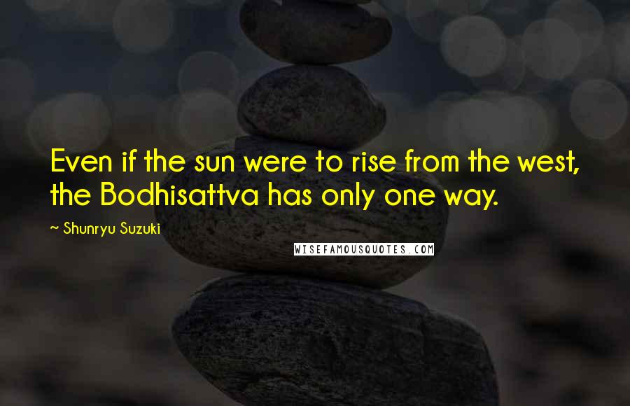 Shunryu Suzuki Quotes: Even if the sun were to rise from the west, the Bodhisattva has only one way.