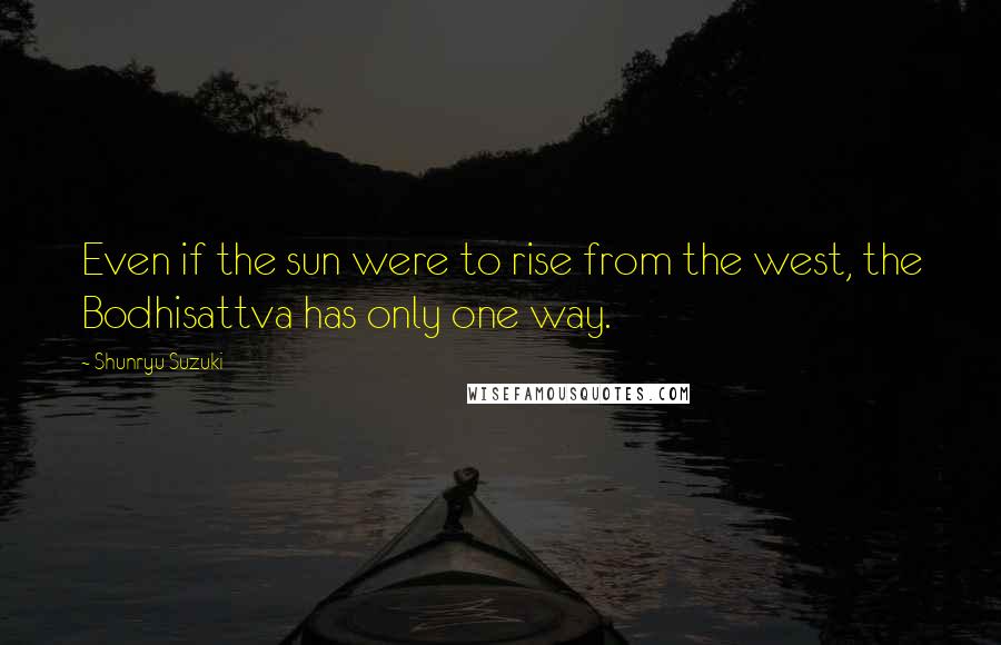 Shunryu Suzuki Quotes: Even if the sun were to rise from the west, the Bodhisattva has only one way.