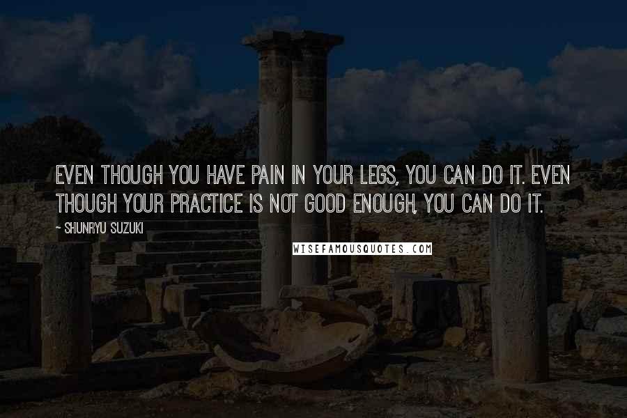 Shunryu Suzuki Quotes: Even though you have pain in your legs, you can do it. Even though your practice is not good enough, you can do it.