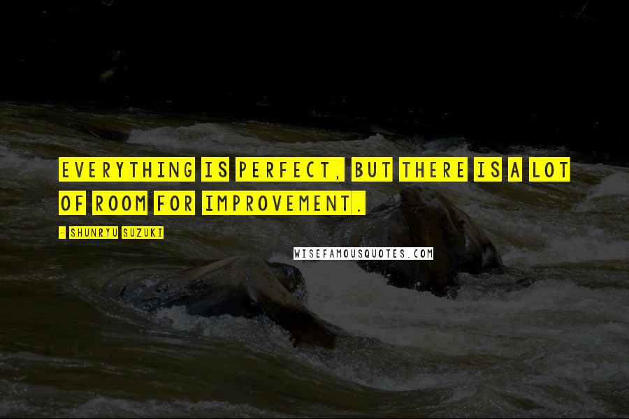 Shunryu Suzuki Quotes: Everything is perfect, but there is a lot of room for improvement.