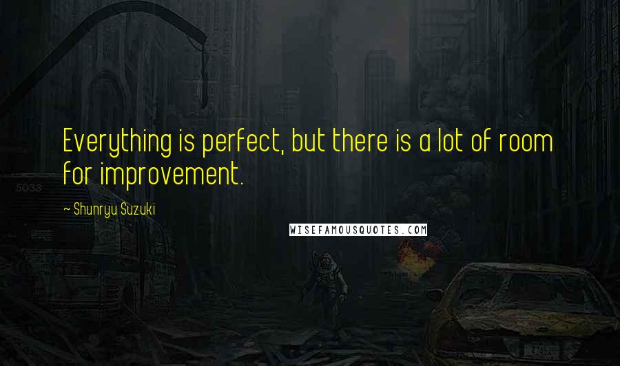 Shunryu Suzuki Quotes: Everything is perfect, but there is a lot of room for improvement.