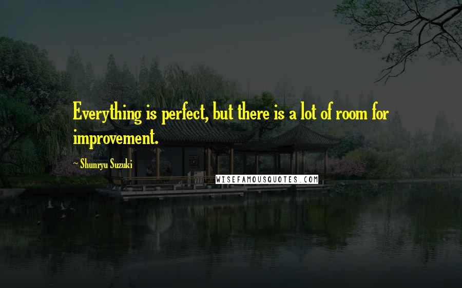 Shunryu Suzuki Quotes: Everything is perfect, but there is a lot of room for improvement.