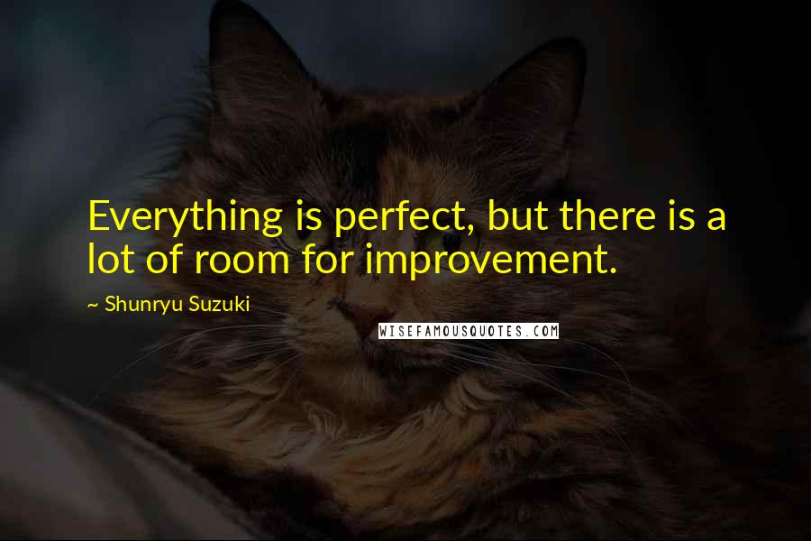 Shunryu Suzuki Quotes: Everything is perfect, but there is a lot of room for improvement.