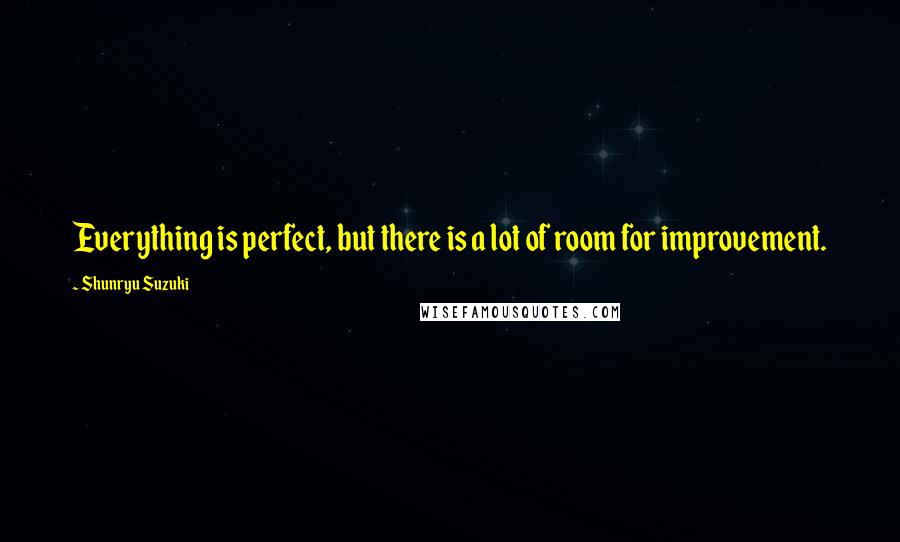 Shunryu Suzuki Quotes: Everything is perfect, but there is a lot of room for improvement.