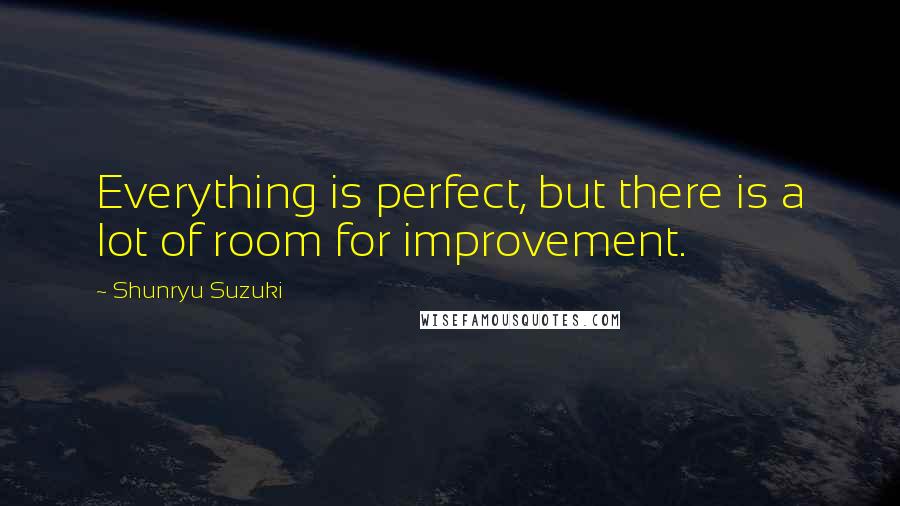 Shunryu Suzuki Quotes: Everything is perfect, but there is a lot of room for improvement.