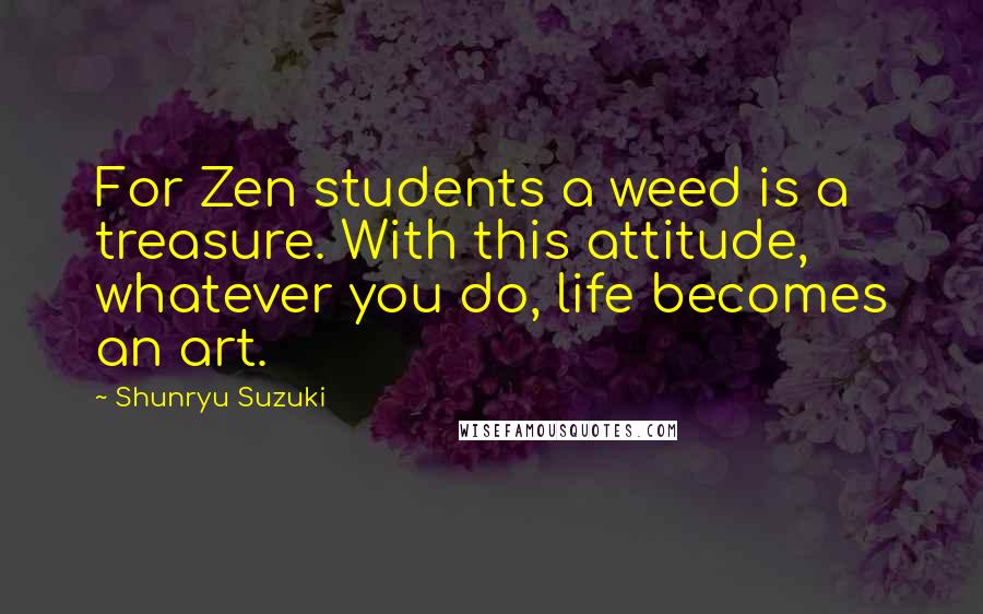 Shunryu Suzuki Quotes: For Zen students a weed is a treasure. With this attitude, whatever you do, life becomes an art.