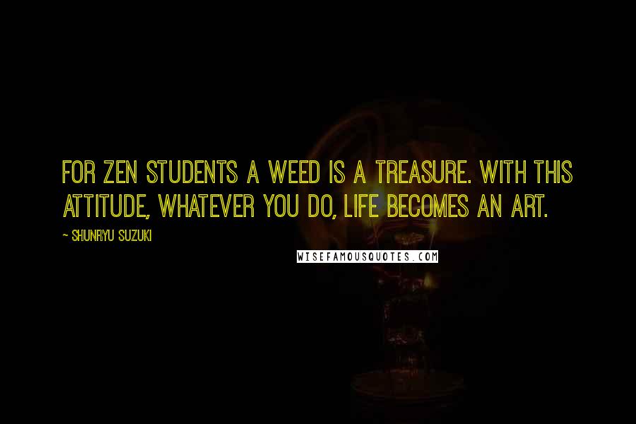 Shunryu Suzuki Quotes: For Zen students a weed is a treasure. With this attitude, whatever you do, life becomes an art.