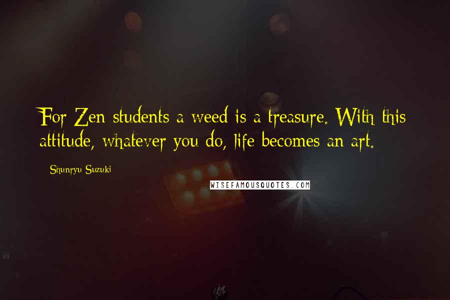 Shunryu Suzuki Quotes: For Zen students a weed is a treasure. With this attitude, whatever you do, life becomes an art.