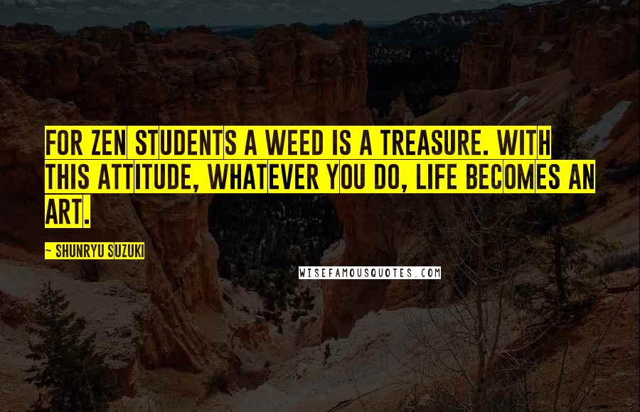 Shunryu Suzuki Quotes: For Zen students a weed is a treasure. With this attitude, whatever you do, life becomes an art.