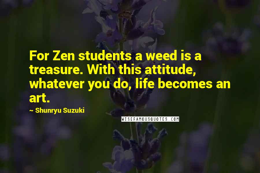 Shunryu Suzuki Quotes: For Zen students a weed is a treasure. With this attitude, whatever you do, life becomes an art.