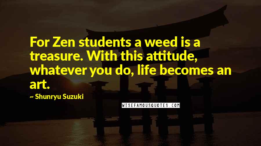 Shunryu Suzuki Quotes: For Zen students a weed is a treasure. With this attitude, whatever you do, life becomes an art.