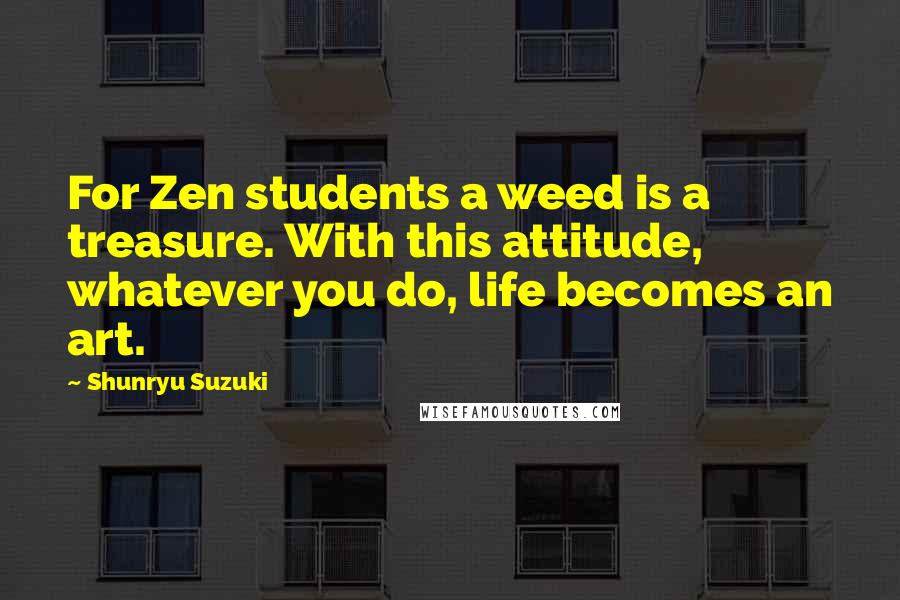 Shunryu Suzuki Quotes: For Zen students a weed is a treasure. With this attitude, whatever you do, life becomes an art.