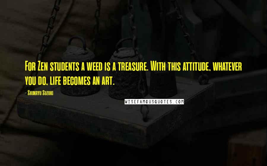 Shunryu Suzuki Quotes: For Zen students a weed is a treasure. With this attitude, whatever you do, life becomes an art.