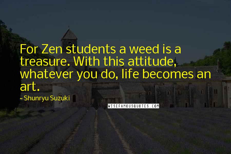 Shunryu Suzuki Quotes: For Zen students a weed is a treasure. With this attitude, whatever you do, life becomes an art.