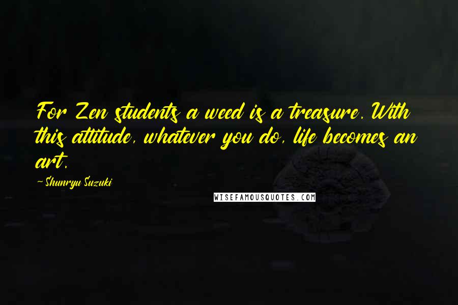 Shunryu Suzuki Quotes: For Zen students a weed is a treasure. With this attitude, whatever you do, life becomes an art.