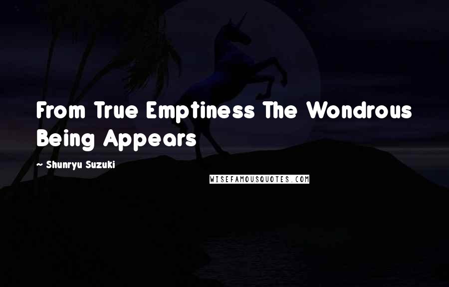 Shunryu Suzuki Quotes: From True Emptiness The Wondrous Being Appears