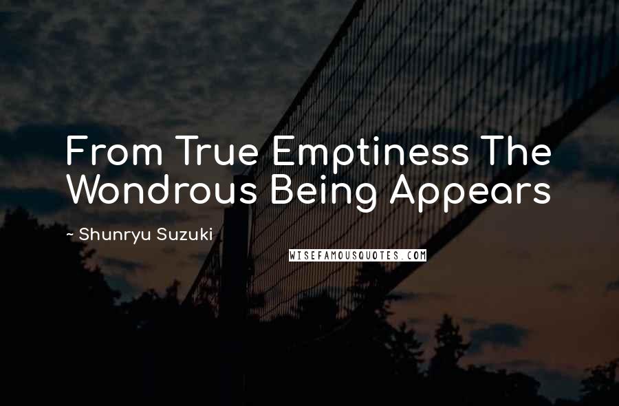 Shunryu Suzuki Quotes: From True Emptiness The Wondrous Being Appears