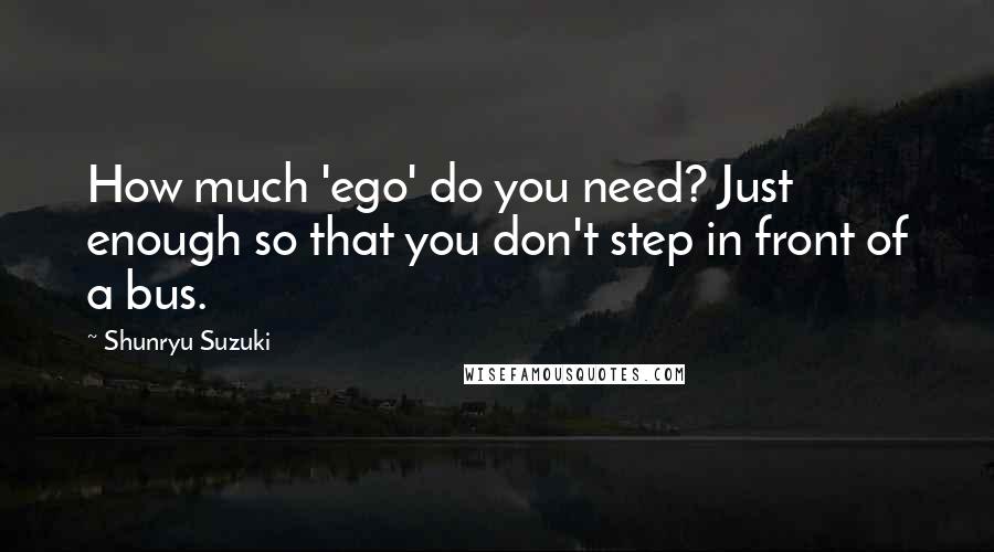 Shunryu Suzuki Quotes: How much 'ego' do you need? Just enough so that you don't step in front of a bus.