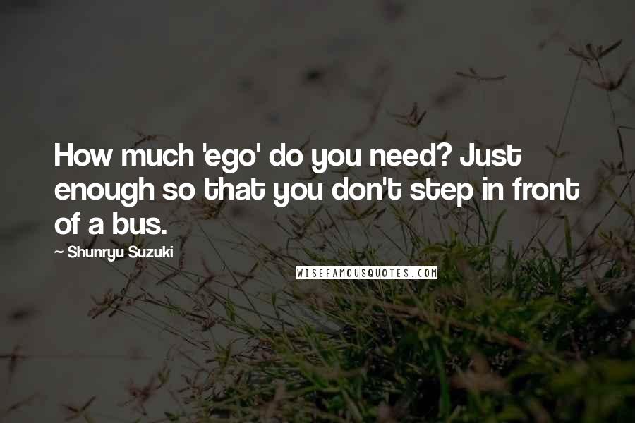 Shunryu Suzuki Quotes: How much 'ego' do you need? Just enough so that you don't step in front of a bus.