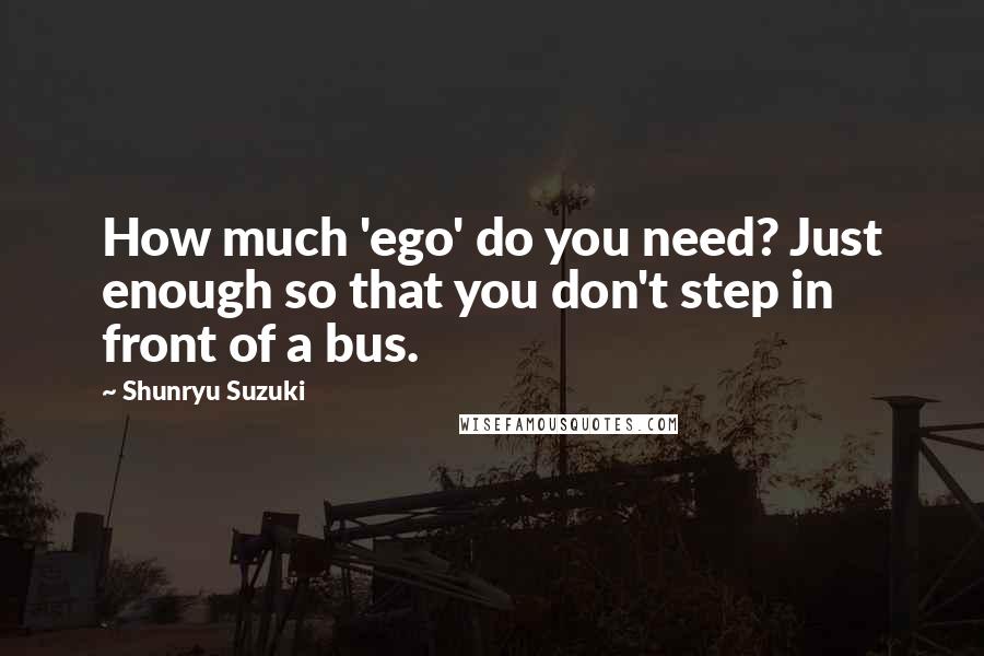 Shunryu Suzuki Quotes: How much 'ego' do you need? Just enough so that you don't step in front of a bus.