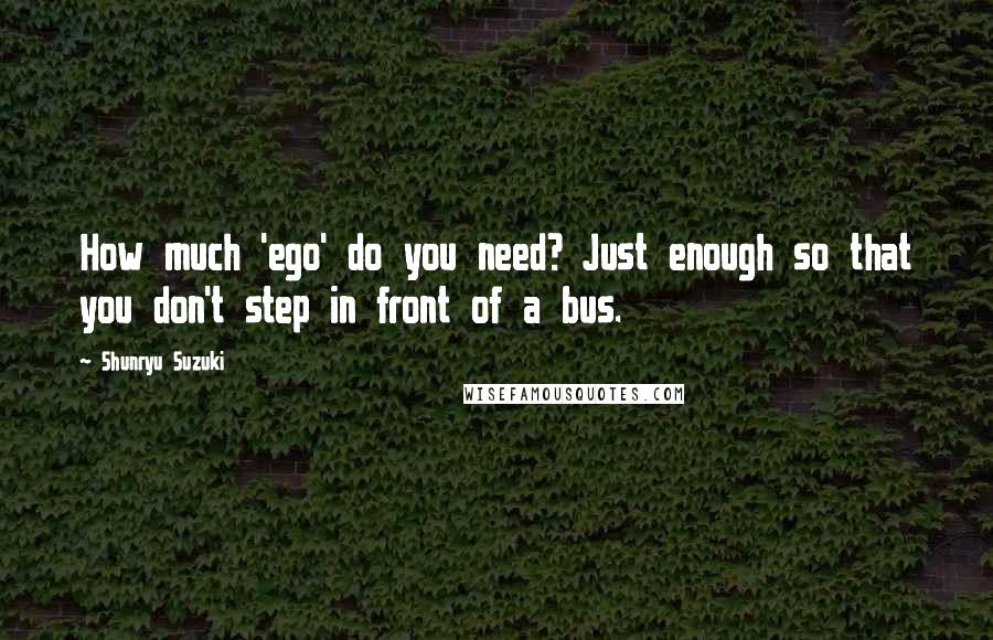 Shunryu Suzuki Quotes: How much 'ego' do you need? Just enough so that you don't step in front of a bus.