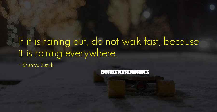 Shunryu Suzuki Quotes: If it is raining out, do not walk fast, because it is raining everywhere.
