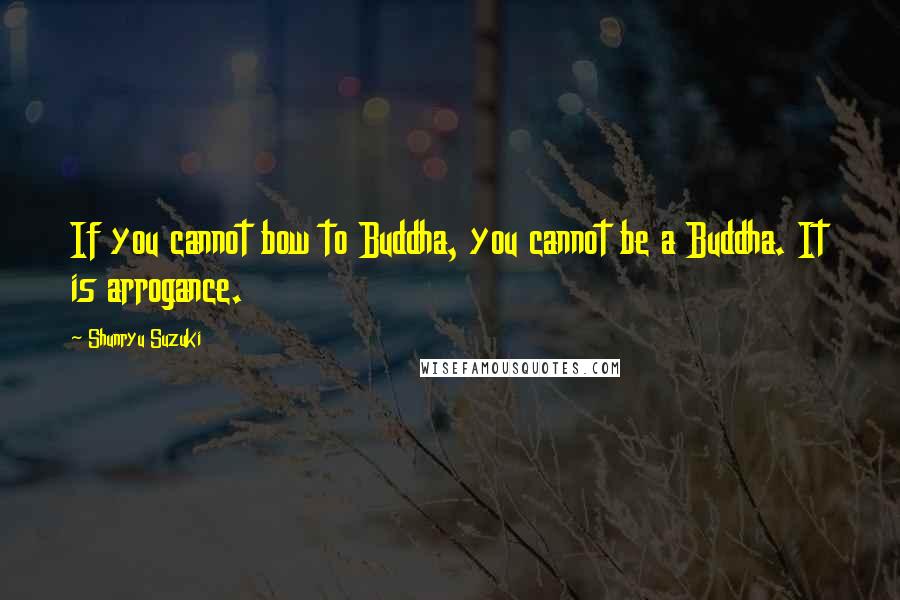 Shunryu Suzuki Quotes: If you cannot bow to Buddha, you cannot be a Buddha. It is arrogance.