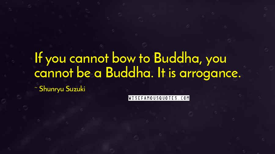 Shunryu Suzuki Quotes: If you cannot bow to Buddha, you cannot be a Buddha. It is arrogance.