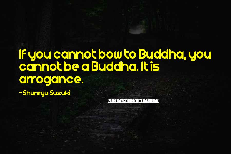 Shunryu Suzuki Quotes: If you cannot bow to Buddha, you cannot be a Buddha. It is arrogance.